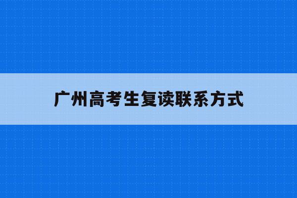 广州高考生复读联系方式(广州高考复读有什么推荐的学校?)