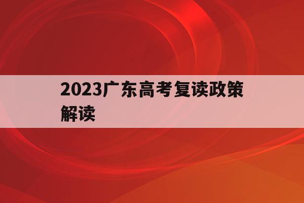 2023广东高考复读政策解读(2023广东高考复读政策解读及答案)