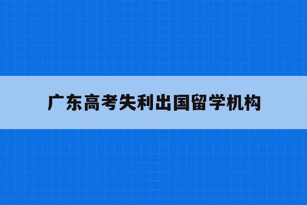 广东高考失利出国留学机构(广东2021高考落榜能复读吗)