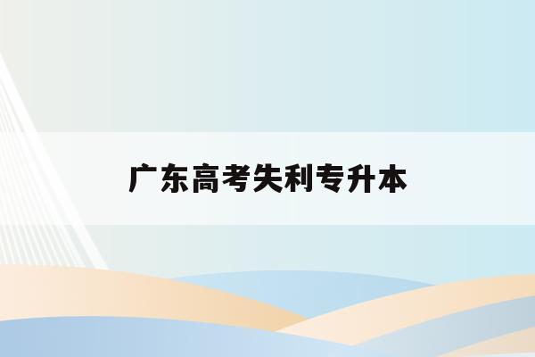 广东高考失利专升本(广东专升本2021通过率)