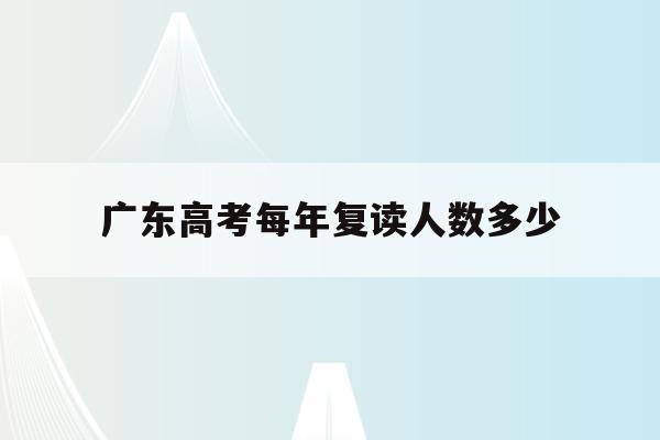 广东高考每年复读人数多少(广东2022高考复读生人数)