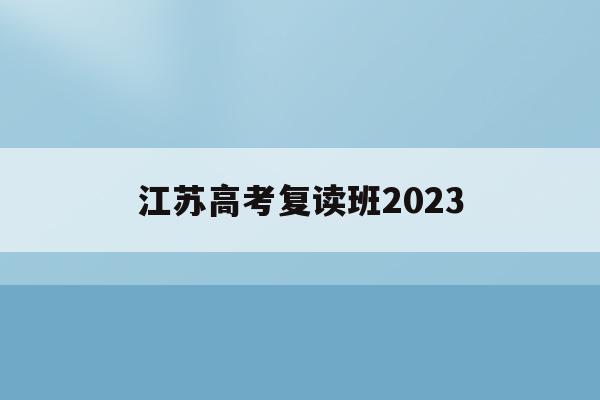江苏高考复读班2023(江苏高考复读班高考复读学校排名)