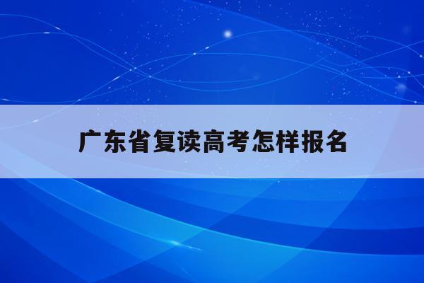 广东省复读高考怎样报名(2022广东省高考复读生政策)