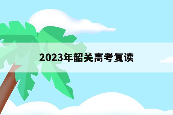 2023年韶关高考复读(韶关高三复读有哪些学校2021)
