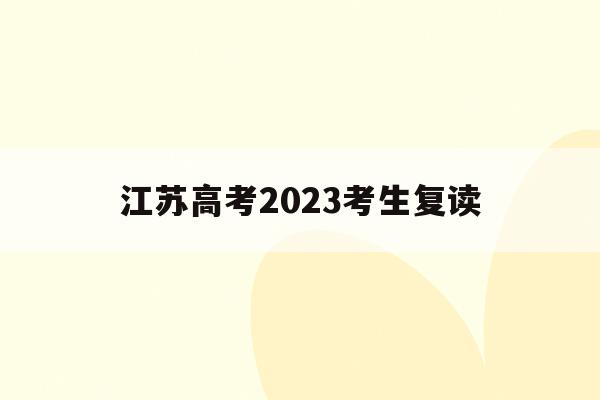 江苏高考2023考生复读(江苏2022年高考复读生政策)