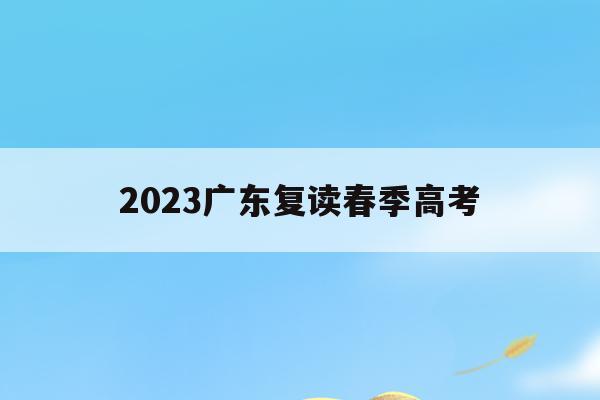 2023广东复读春季高考(广东春季高考被录取了还能复读吗)