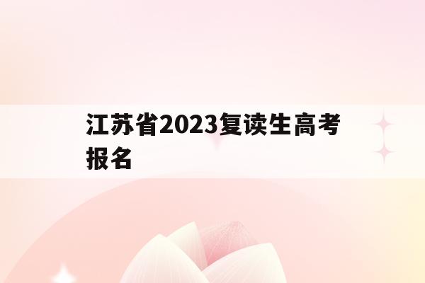 江苏省2023复读生高考报名(江苏省2023复读生高考报名流程)