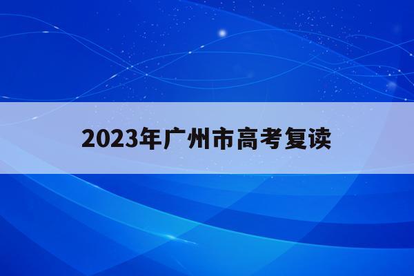 2023年广州市高考复读(2023年广州市高考复读生人数)