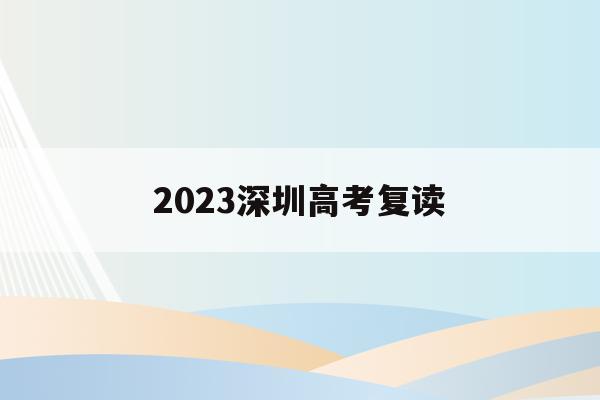 2023深圳高考复读(2023深圳高考复读最新政策)