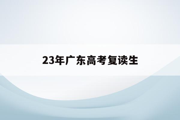 23年广东高考复读生(广东2022年高考复读)