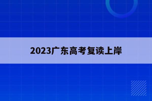 2023广东高考复读上岸(广东2020年高考复读政策)