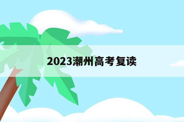 2023潮州高考复读(潮州市今年有招复读生吗)