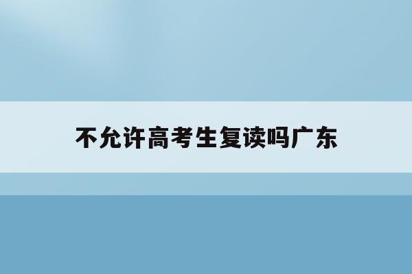 不允许高考生复读吗广东(2022年高考不允许复读广东)