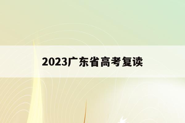 2023广东省高考复读(2023广东省高考复读生人数)