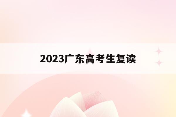 2023广东高考生复读(2022年广东高考复读政策)