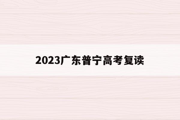 2023广东普宁高考复读(普宁二中招复读生什么时候报名)