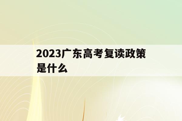 2023广东高考复读政策是什么(2023广东高考复读政策是什么样的)