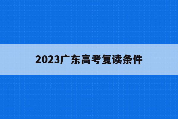 2023广东高考复读条件(2022广东高考复读政策有变化吗)