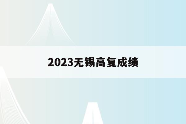 2023无锡高复成绩(2021无锡高考成绩公布时间)