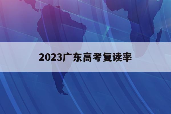 2023广东高考复读率(2022年广东高考复读政策)