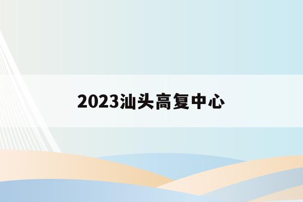 2023汕头高复中心(汕头市有哪些高三复读学校)