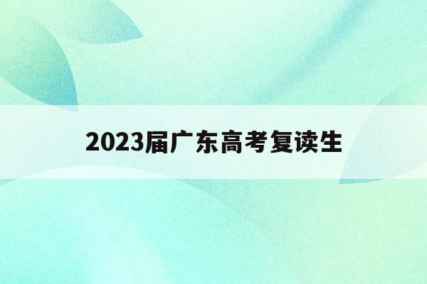2023届广东高考复读生(2022年广东高考复读政策)