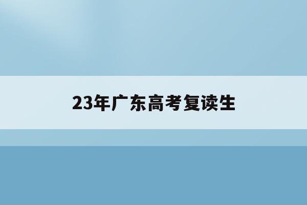 23年广东高考复读生(2022年广东高考复读政策)