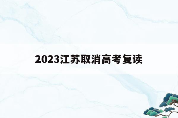 2023江苏取消高考复读(2021年江苏省取消中考复读)