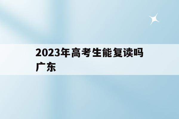 2023年高考生能复读吗广东(2023年高考生能复读吗广东省)