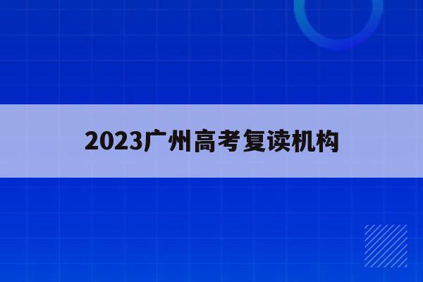 2023广州高考复读机构(广州高考复读学校排名及费用)