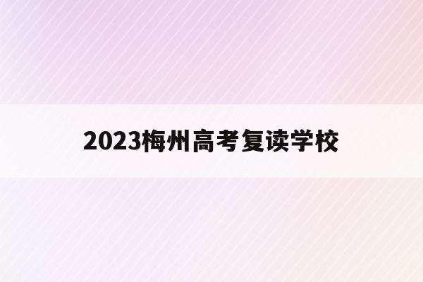 2023梅州高考复读学校(2023梅州高考复读学校有哪些)