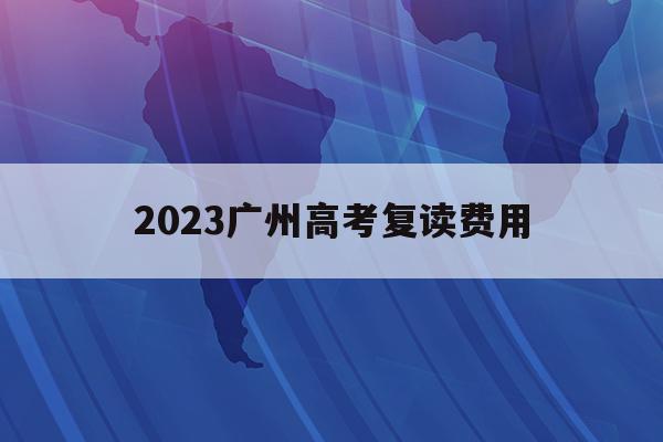2023广州高考复读费用(广州高考复读生如何办理复读)