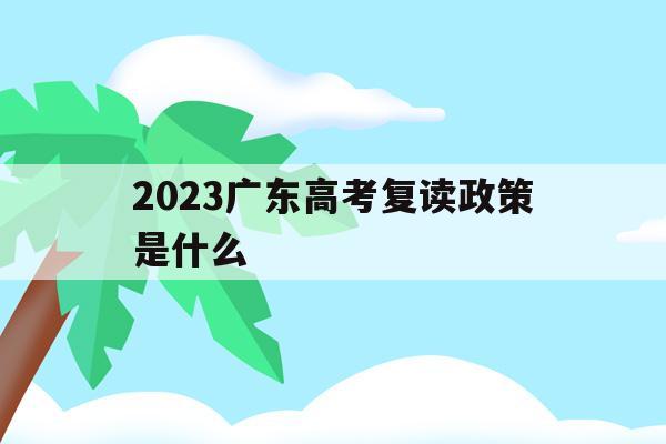 2023广东高考复读政策是什么(2022广东高考复读政策有变化吗)