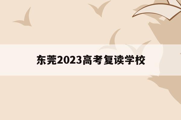 东莞2023高考复读学校(东莞2023高考复读学校在哪里)