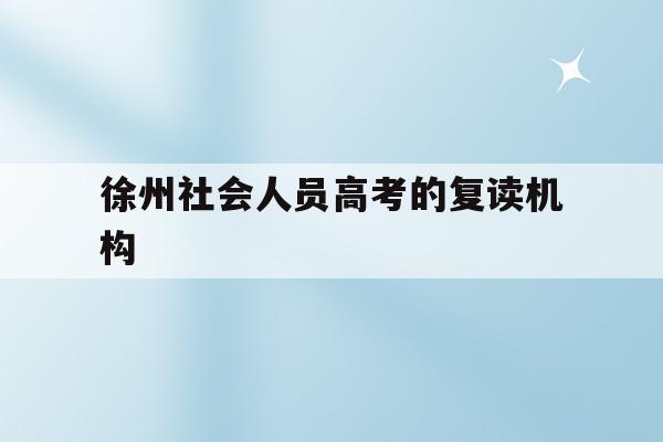 徐州社会人员高考的复读机构(徐州社会人员高考的复读机构有哪些)
