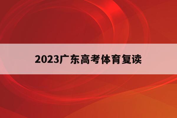 2023广东高考体育复读(广东2021体育生高考方案)