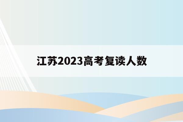 江苏2023高考复读人数(江苏2023高考复读人数有多少)