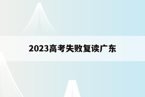 2023高考失败复读广东(广东高考被录取后复读对下年有影响吗)