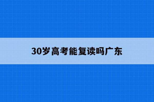30岁高考能复读吗广东(30岁再参加高考还能改变命运吗?)