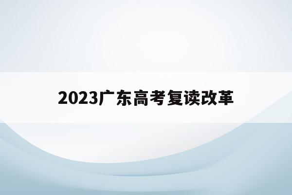 2023广东高考复读改革(2022广东高考复读政策有变化吗)