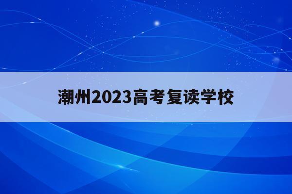 潮州2023高考复读学校(广东潮州高三复读一般学费多少)