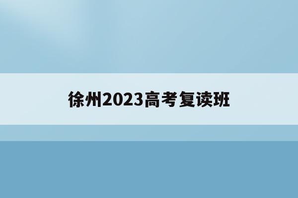 徐州2023高考复读班(徐州2023高考复读班在哪里)