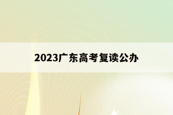 2023广东高考复读公办(广东公办学校招高三复读生吗)