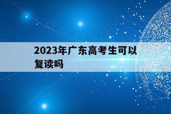 2023年广东高考生可以复读吗(2023年广东高考生可以复读吗知乎)