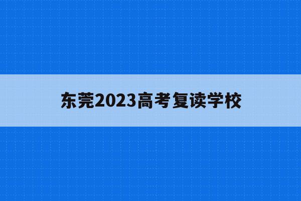 东莞2023高考复读学校(东莞2023高考复读学校有哪些)