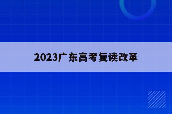 2023广东高考复读改革(2023广东高考复读改革方案)