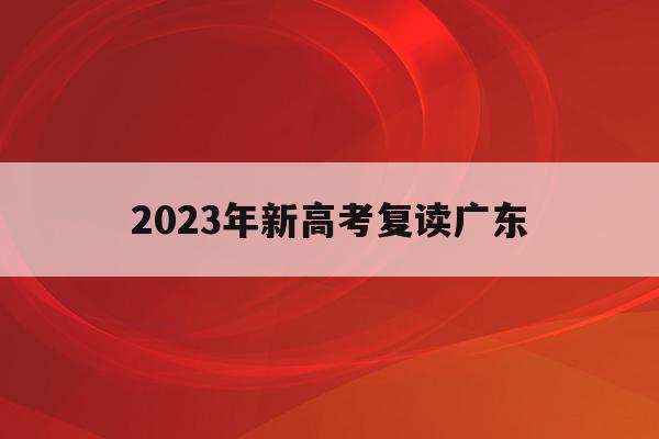2023年新高考复读广东(广东新高考复读政策2022)