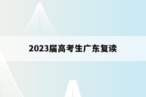 2023届高考生广东复读(2022年广东高考复读政策)
