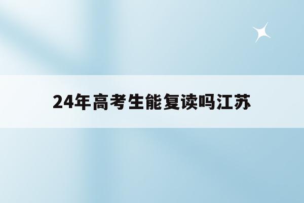 24年高考生能复读吗江苏(2022年可以复读江苏高三吗)