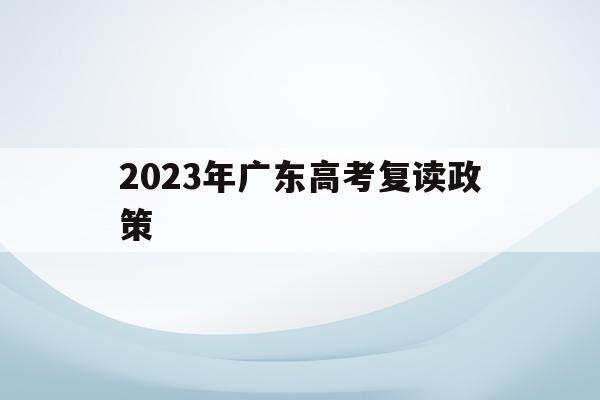 2023年广东高考复读政策(2023广东高考复读政策变化)